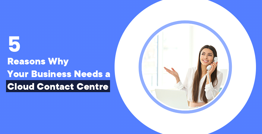 5 Reasons Why Your Business Needs a Cloud Contact Centre