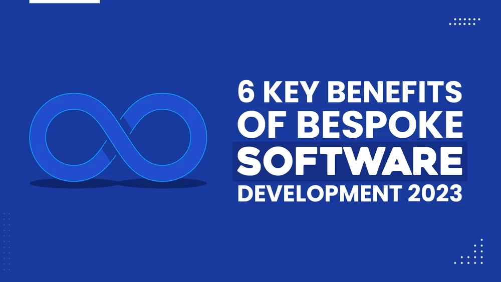 6 Key Benefits of Bespoke Software Development 2023