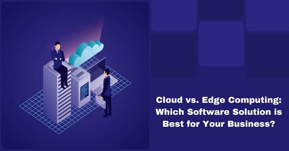 Cloud vs. Edge Computing: Which Software Solution is Best for Your Business?